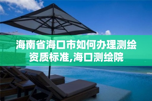 海南省海口市如何辦理測繪資質標準,海口測繪院