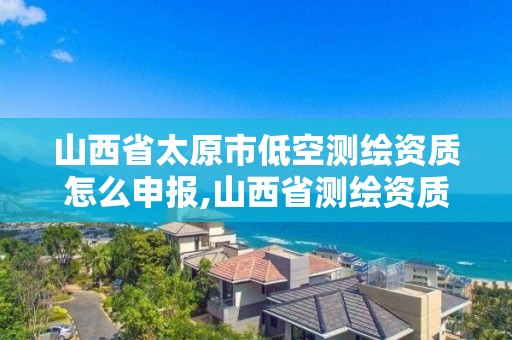 山西省太原市低空測繪資質怎么申報,山西省測繪資質申請