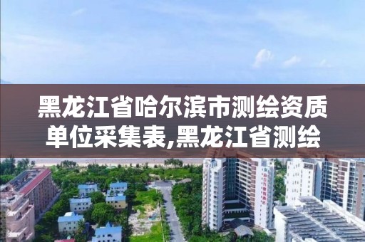 黑龍江省哈爾濱市測繪資質單位采集表,黑龍江省測繪資質延期通知