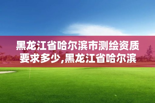 黑龍江省哈爾濱市測繪資質要求多少,黑龍江省哈爾濱市測繪局。