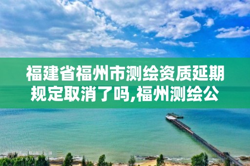 福建省福州市測(cè)繪資質(zhì)延期規(guī)定取消了嗎,福州測(cè)繪公司電話