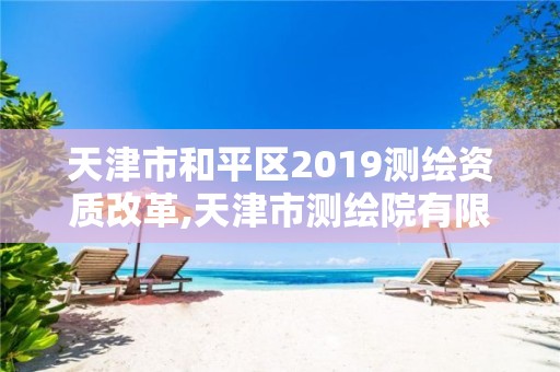 天津市和平區2019測繪資質改革,天津市測繪院有限公司資質