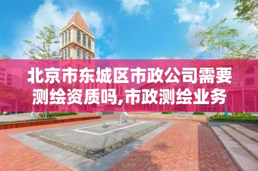 北京市東城區市政公司需要測繪資質嗎,市政測繪業務范圍。