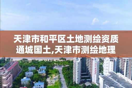 天津市和平區土地測繪資質通城國土,天津市測繪地理信息研究中心地址