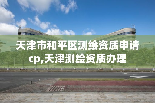 天津市和平區測繪資質申請cp,天津測繪資質辦理