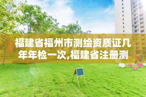 福建省福州市測繪資質證幾年年檢一次,福建省注冊測繪師