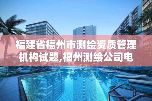 福建省福州市測繪資質(zhì)管理機(jī)構(gòu)試題,福州測繪公司電話