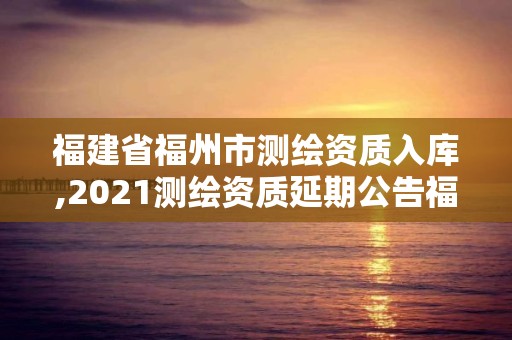 福建省福州市測繪資質入庫,2021測繪資質延期公告福建省