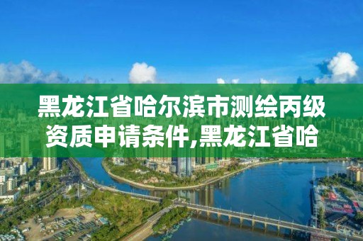 黑龍江省哈爾濱市測繪丙級資質申請條件,黑龍江省哈爾濱市測繪局