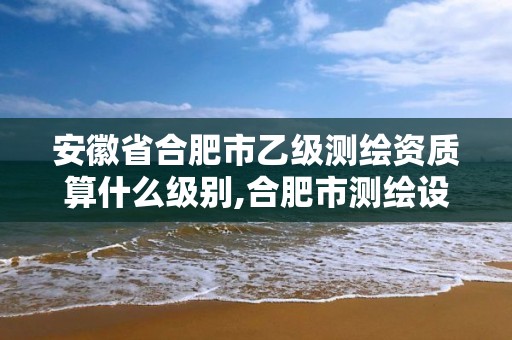 安徽省合肥市乙級測繪資質算什么級別,合肥市測繪設計院。