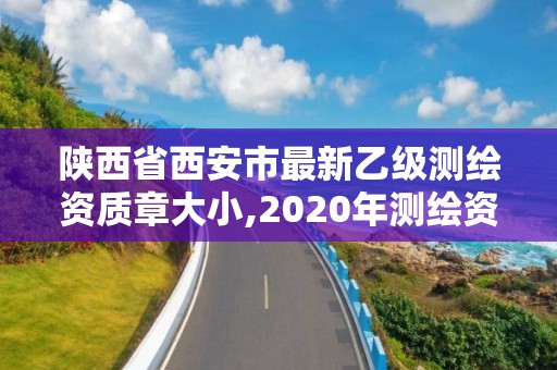 陜西省西安市最新乙級測繪資質章大小,2020年測繪資質乙級需要什么條件