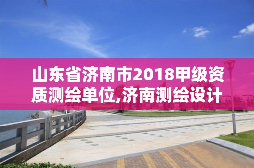 山東省濟南市2018甲級資質(zhì)測繪單位,濟南測繪設計院