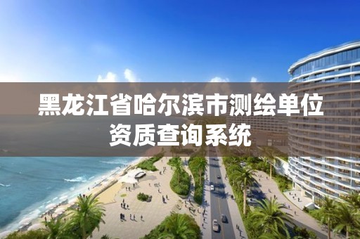 黑龍江省哈爾濱市測繪單位資質查詢系統