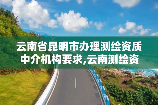 云南省昆明市辦理測繪資質中介機構要求,云南測繪資質代辦。