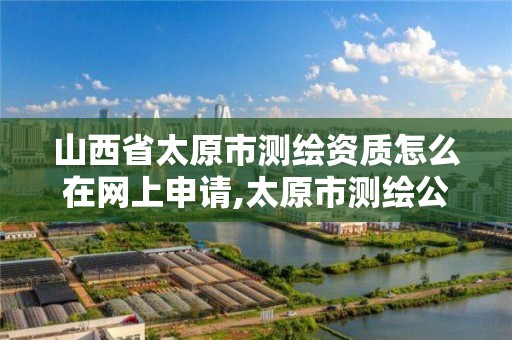 山西省太原市測繪資質怎么在網上申請,太原市測繪公司的電話是多少