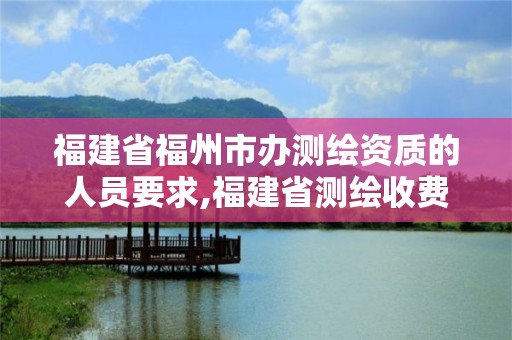 福建省福州市辦測(cè)繪資質(zhì)的人員要求,福建省測(cè)繪收費(fèi)標(biāo)準(zhǔn)