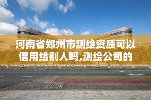 河南省鄭州市測繪資質可以借用給別人嗎,測繪公司的資質可以給別人用嗎。