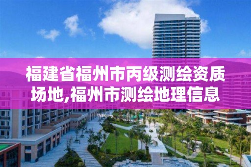 福建省福州市丙級測繪資質場地,福州市測繪地理信息局