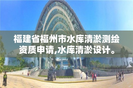 福建省福州市水庫清淤測繪資質申請,水庫清淤設計。