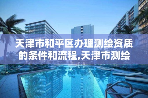 天津市和平區辦理測繪資質的條件和流程,天津市測繪院是什么單位性質。