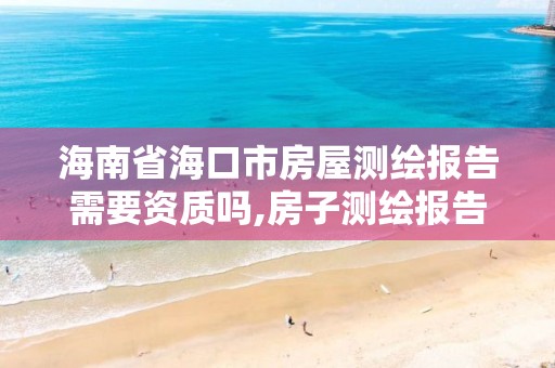 海南省海口市房屋測繪報告需要資質嗎,房子測繪報告辦理流程