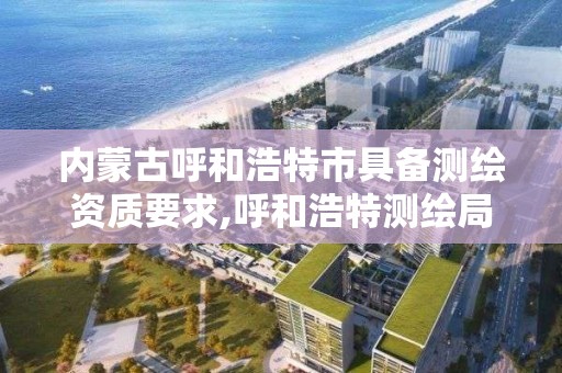 內蒙古呼和浩特市具備測繪資質要求,呼和浩特測繪局電話