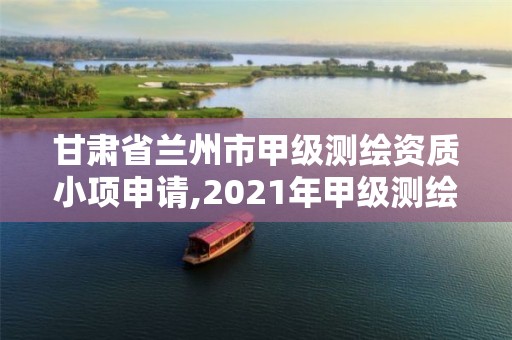 甘肅省蘭州市甲級測繪資質小項申請,2021年甲級測繪資質