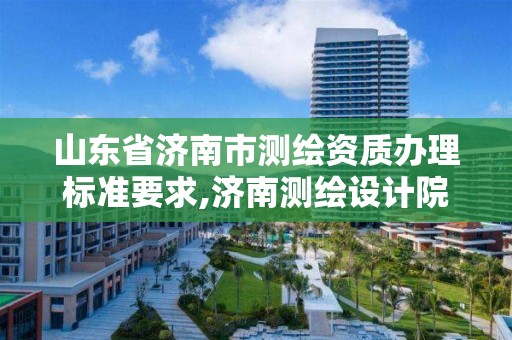 山東省濟南市測繪資質(zhì)辦理標準要求,濟南測繪設計院