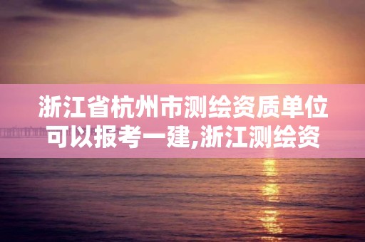 浙江省杭州市測繪資質單位可以報考一建,浙江測繪資質辦理流程。