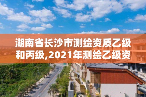 湖南省長沙市測繪資質乙級和丙級,2021年測繪乙級資質