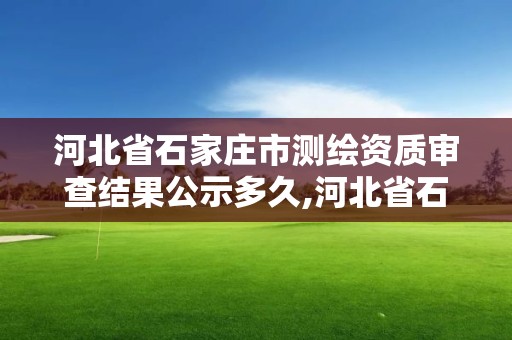 河北省石家莊市測繪資質審查結果公示多久,河北省石家莊市測繪資質審查結果公示多久出來。