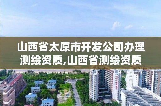 山西省太原市開發公司辦理測繪資質,山西省測繪資質查詢。