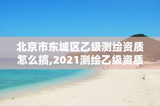 北京市東城區乙級測繪資質怎么搞,2021測繪乙級資質申報條件。