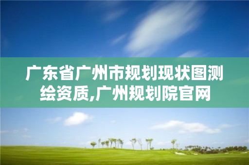 廣東省廣州市規劃現狀圖測繪資質,廣州規劃院官網