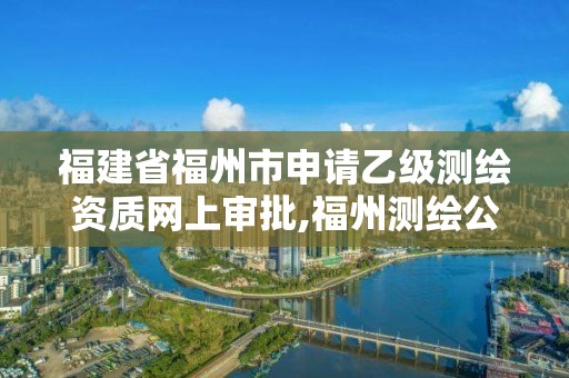 福建省福州市申請乙級測繪資質網上審批,福州測繪公司招聘。