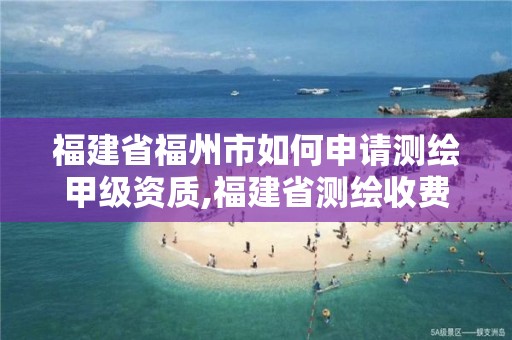 福建省福州市如何申請測繪甲級資質,福建省測繪收費標準。