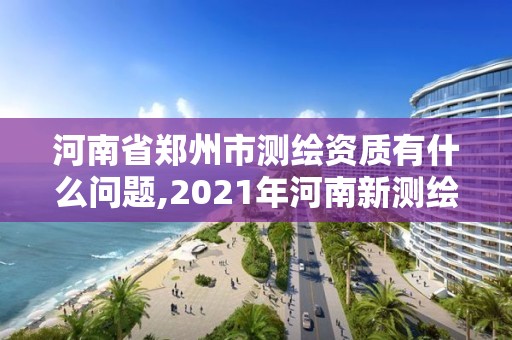 河南省鄭州市測繪資質有什么問題,2021年河南新測繪資質辦理。