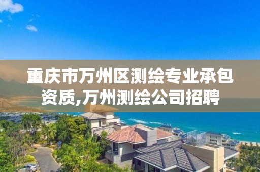 重慶市萬州區測繪專業承包資質,萬州測繪公司招聘