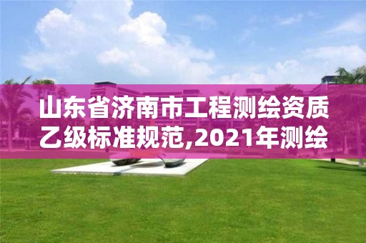 山東省濟南市工程測繪資質乙級標準規范,2021年測繪乙級資質。