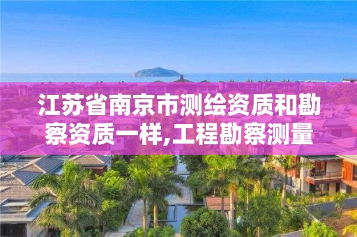 江蘇省南京市測繪資質和勘察資質一樣,工程勘察測量資質和測繪資質