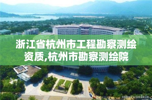 浙江省杭州市工程勘察測繪資質,杭州市勘察測繪院