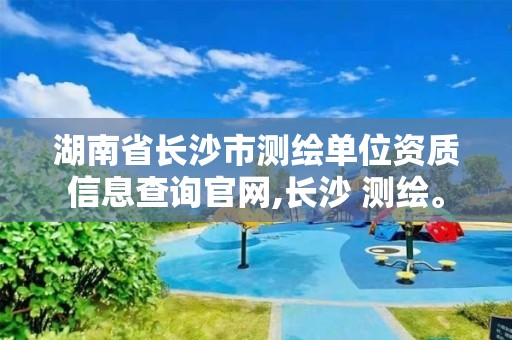 湖南省長沙市測(cè)繪單位資質(zhì)信息查詢官網(wǎng),長沙 測(cè)繪。