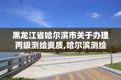 黑龍江省哈爾濱市關于辦理丙級測繪資質,哈爾濱測繪公司招聘