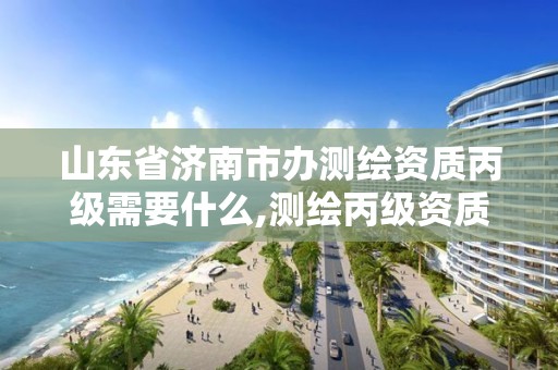 山東省濟南市辦測繪資質丙級需要什么,測繪丙級資質辦理。