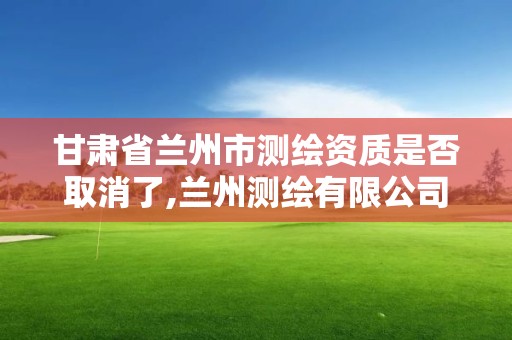 甘肅省蘭州市測繪資質是否取消了,蘭州測繪有限公司