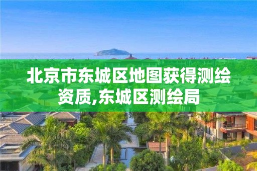 北京市東城區地圖獲得測繪資質,東城區測繪局