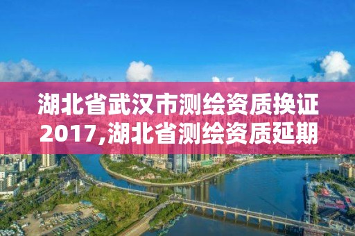 湖北省武漢市測(cè)繪資質(zhì)換證2017,湖北省測(cè)繪資質(zhì)延期公告