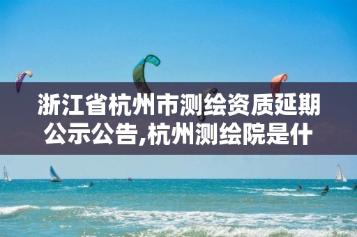 浙江省杭州市測繪資質延期公示公告,杭州測繪院是什么單位。