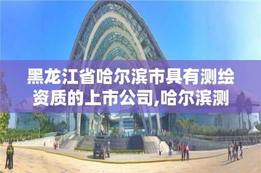 黑龍江省哈爾濱市具有測繪資質的上市公司,哈爾濱測繪高等專科學校