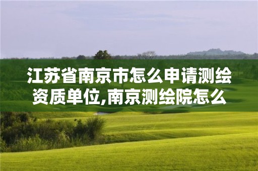 江蘇省南京市怎么申請(qǐng)測(cè)繪資質(zhì)單位,南京測(cè)繪院怎么招人的